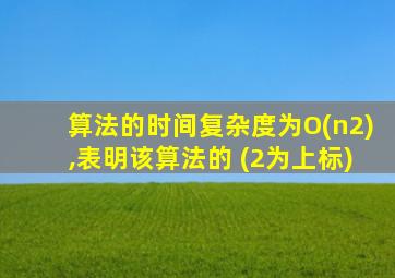 算法的时间复杂度为O(n2),表明该算法的 (2为上标)